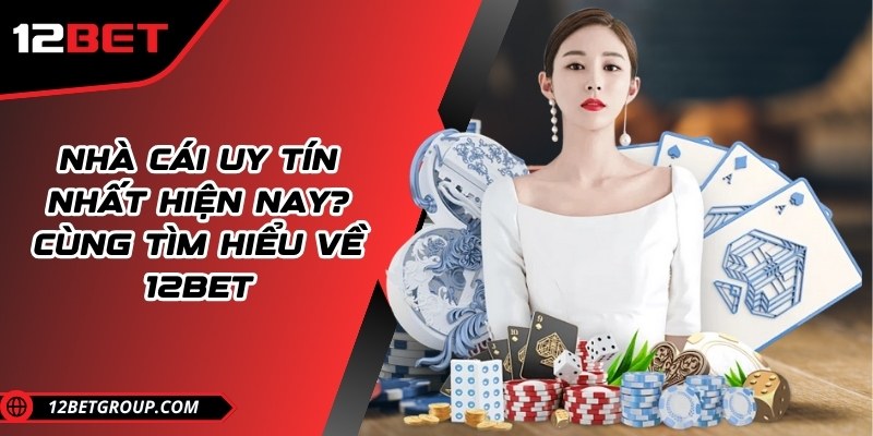 Nhà cái uy tín nhất hiện nay? Cùng tìm hiểu về 12BET