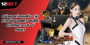 Đăng ký nhiều tài khoản 12BET được không? Lưu ý ngay